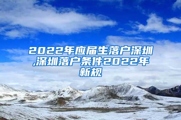 2022年应届生落户深圳,深圳落户条件2022年新规