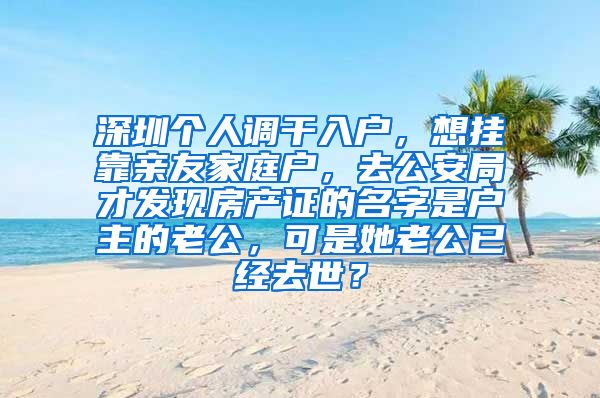 深圳个人调干入户，想挂靠亲友家庭户，去公安局才发现房产证的名字是户主的老公，可是她老公已经去世？