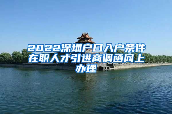 2022深圳户口入户条件在职人才引进商调函网上办理