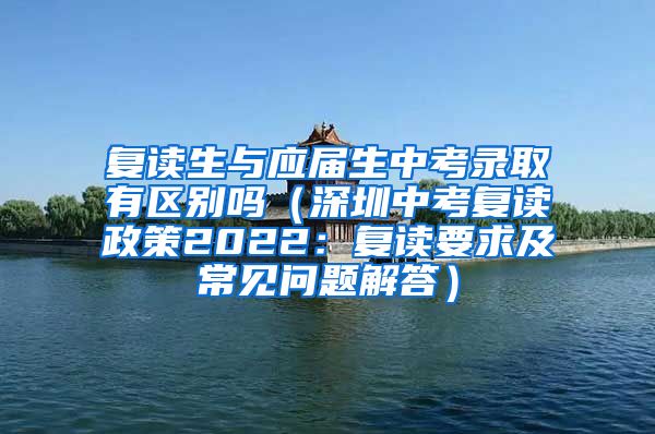 复读生与应届生中考录取有区别吗（深圳中考复读政策2022：复读要求及常见问题解答）