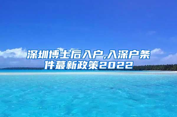 深圳博士后入户,入深户条件蕞新政策2022