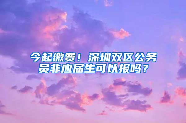 今起缴费！深圳双区公务员非应届生可以报吗？