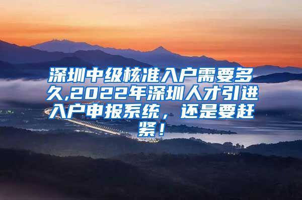 深圳中级核准入户需要多久,2022年深圳人才引进入户申报系统，还是要赶紧！