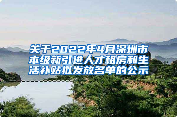 关于2022年4月深圳市本级新引进人才租房和生活补贴拟发放名单的公示