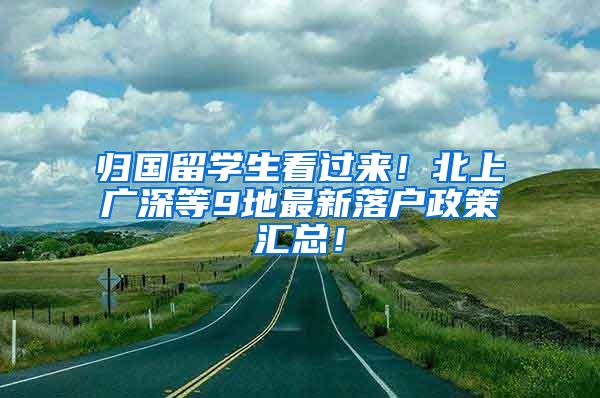 归国留学生看过来！北上广深等9地最新落户政策汇总！