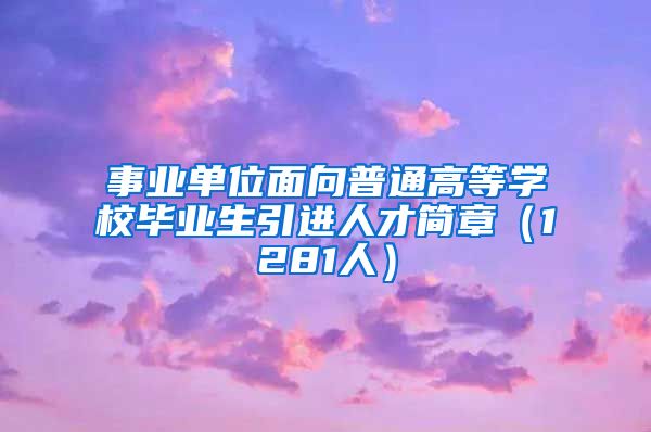 事业单位面向普通高等学校毕业生引进人才简章（1281人）