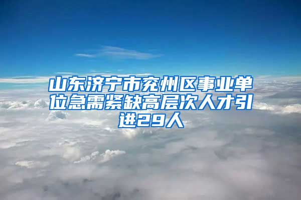 山东济宁市兖州区事业单位急需紧缺高层次人才引进29人