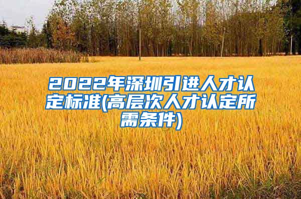 2022年深圳引进人才认定标准(高层次人才认定所需条件)