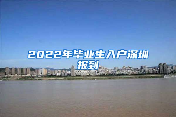 2022年毕业生入户深圳报到