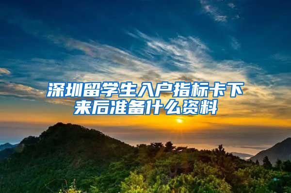 深圳留学生入户指标卡下来后准备什么资料