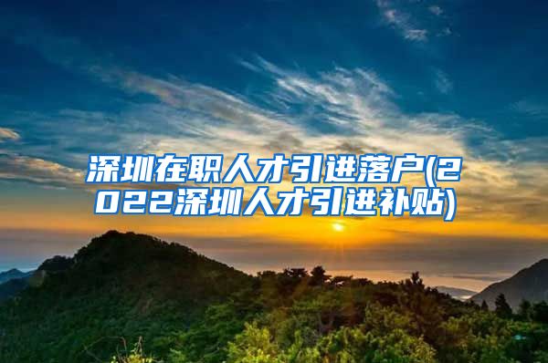 深圳在职人才引进落户(2022深圳人才引进补贴)