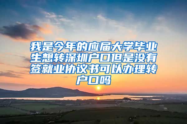 我是今年的应届大学毕业生想转深圳户口但是没有签就业协议书可以办理转户口吗