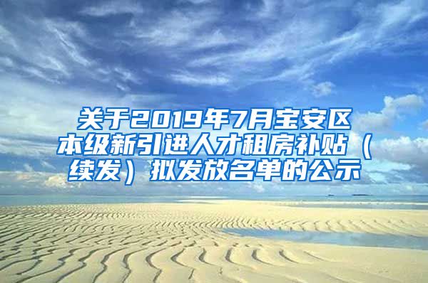 关于2019年7月宝安区本级新引进人才租房补贴（续发）拟发放名单的公示