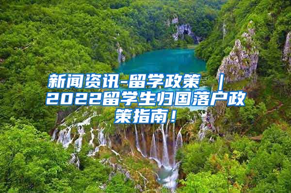 新闻资讯-留学政策 ｜ 2022留学生归国落户政策指南！