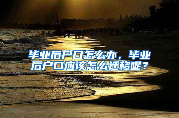 毕业后户口怎么办，毕业后户口应该怎么迁移呢？