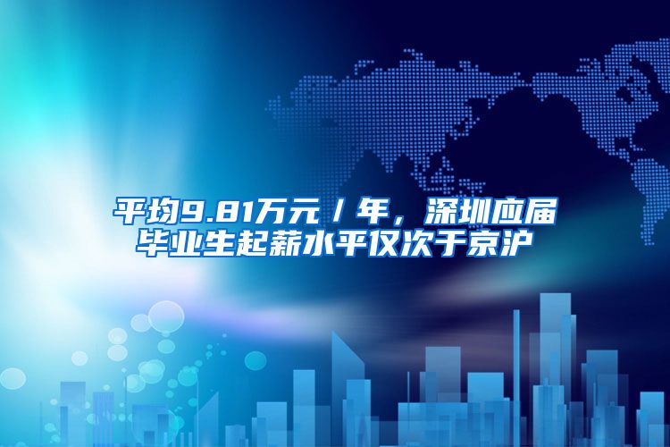 平均9.81万元／年，深圳应届毕业生起薪水平仅次于京沪