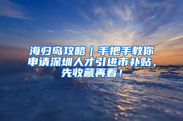 海归岛攻略｜手把手教你申请深圳人才引进市补贴，先收藏再看！