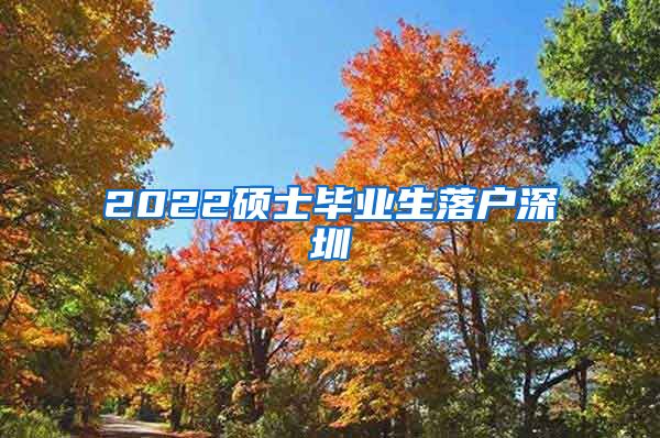 2022硕士毕业生落户深圳