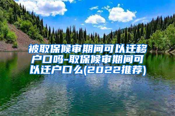 被取保候审期间可以迁移户口吗-取保候审期间可以迁户口么(2022推荐)