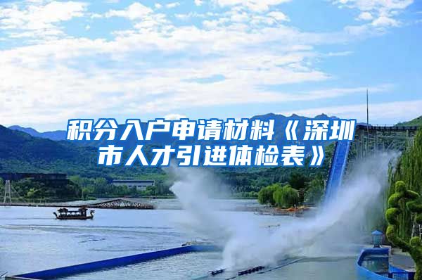 积分入户申请材料《深圳市人才引进体检表》