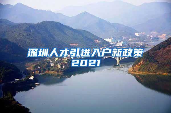 深圳人才引进入户新政策2021