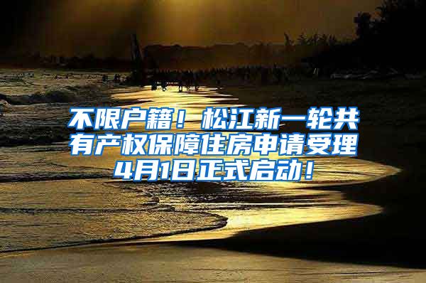 不限户籍！松江新一轮共有产权保障住房申请受理4月1日正式启动！