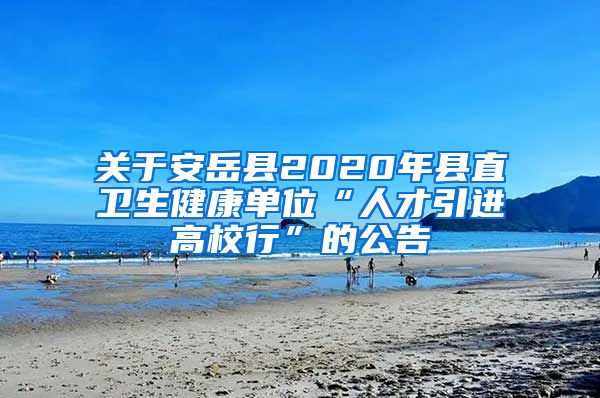 关于安岳县2020年县直卫生健康单位“人才引进高校行”的公告