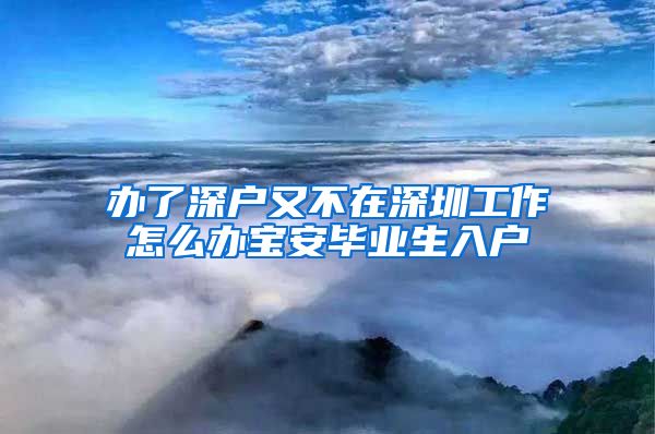 办了深户又不在深圳工作怎么办宝安毕业生入户