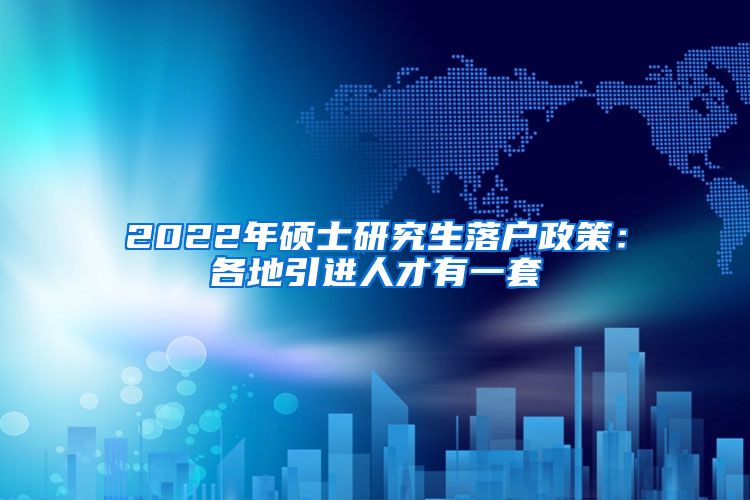 2022年硕士研究生落户政策：各地引进人才有一套