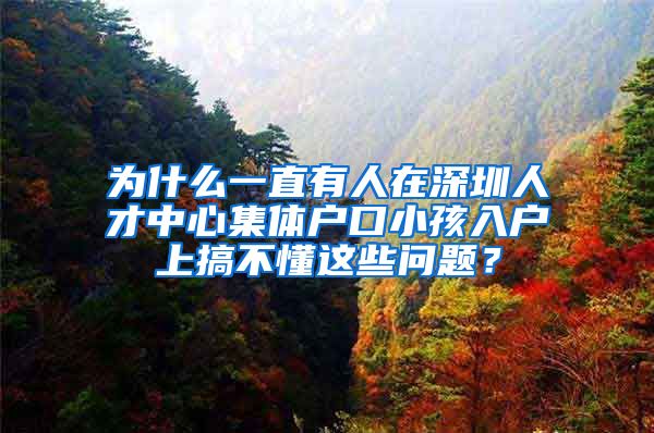 为什么一直有人在深圳人才中心集体户口小孩入户上搞不懂这些问题？