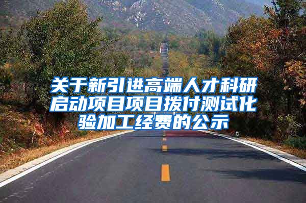 关于新引进高端人才科研启动项目项目拨付测试化验加工经费的公示