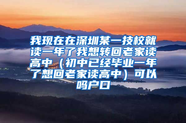 我现在在深圳某一技校就读一年了我想转回老家读高中（初中已经毕业一年了想回老家读高中）可以吗户口