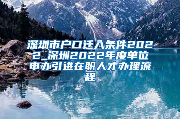 深圳市户口迁入条件2022_深圳2022年度单位申办引进在职人才办理流程