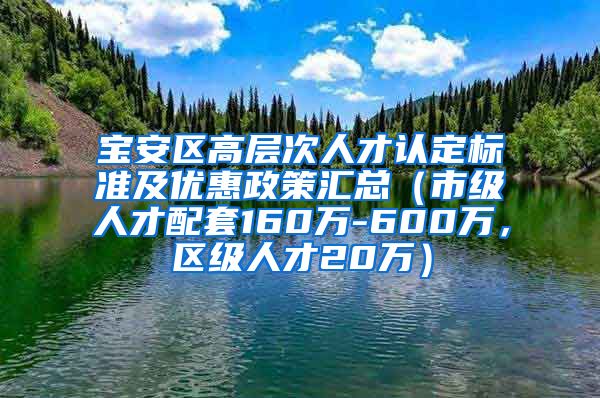 宝安区高层次人才认定标准及优惠政策汇总（市级人才配套160万-600万，区级人才20万）