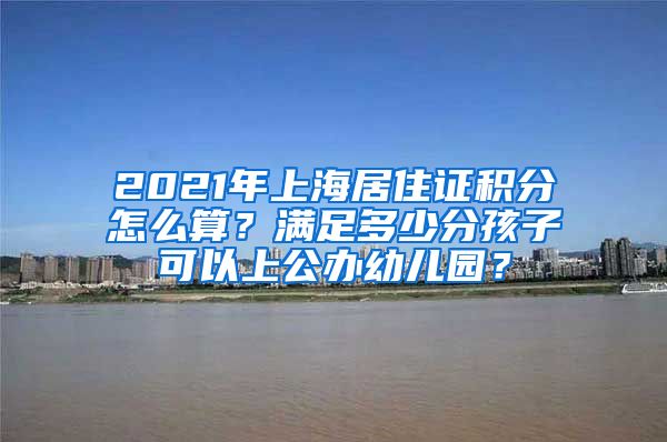 2021年上海居住证积分怎么算？满足多少分孩子可以上公办幼儿园？