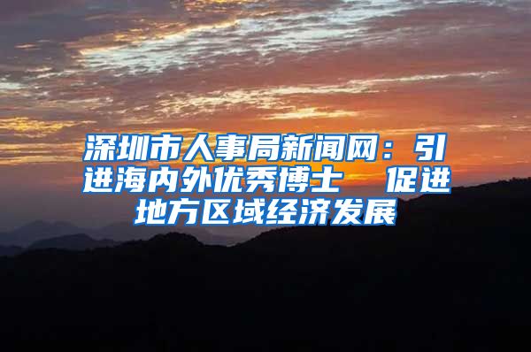 深圳市人事局新闻网：引进海内外优秀博士  促进地方区域经济发展