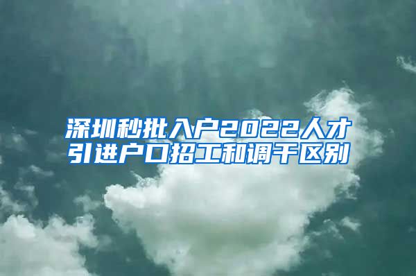 深圳秒批入户2022人才引进户口招工和调干区别