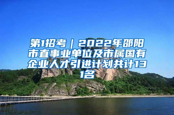 第1招考｜2022年邵阳市直事业单位及市属国有企业人才引进计划共计131名