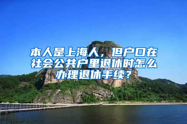 本人是上海人，但户口在社会公共户里退休时怎么办理退休手续？