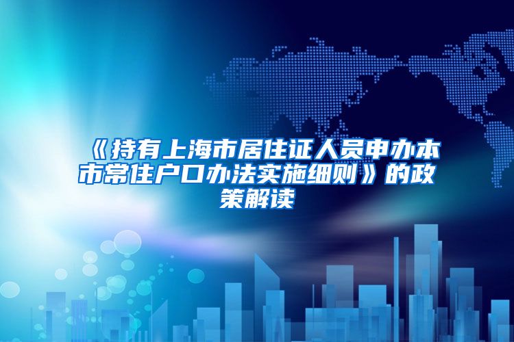 《持有上海市居住证人员申办本市常住户口办法实施细则》的政策解读