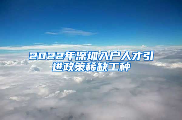 2022年深圳入户人才引进政策稀缺工种