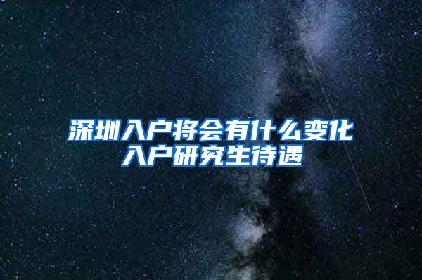 深圳入户将会有什么变化入户研究生待遇