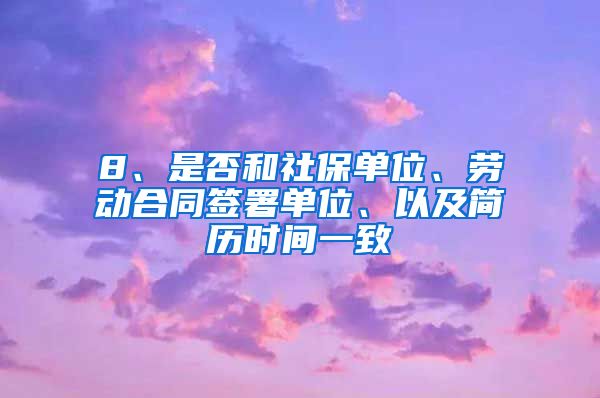 8、是否和社保单位、劳动合同签署单位、以及简历时间一致