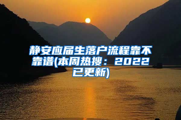 静安应届生落户流程靠不靠谱(本周热搜：2022已更新)