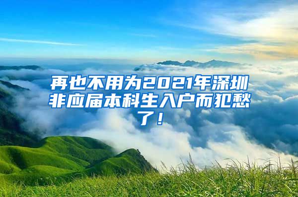 再也不用为2021年深圳非应届本科生入户而犯愁了！