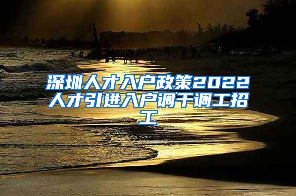 深圳人才入户政策2022人才引进入户调干调工招工