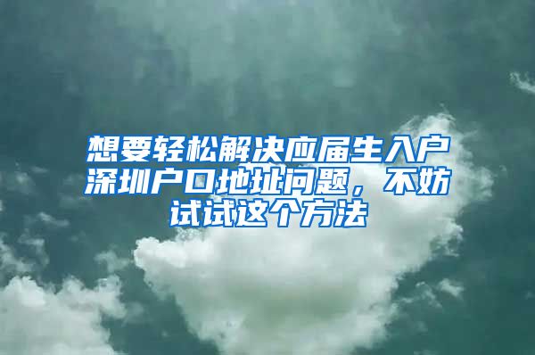 想要轻松解决应届生入户深圳户口地址问题，不妨试试这个方法