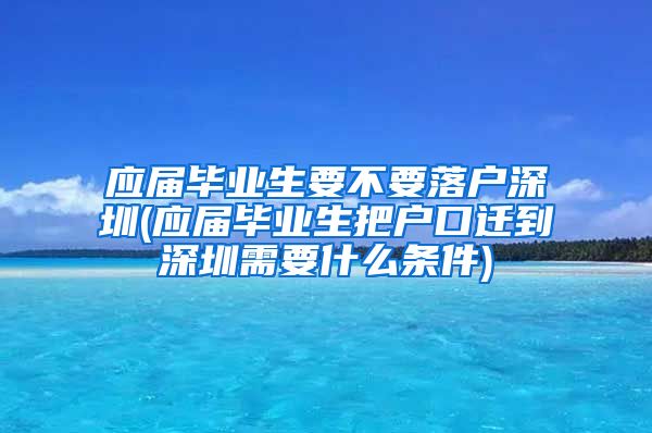 应届毕业生要不要落户深圳(应届毕业生把户口迁到深圳需要什么条件)