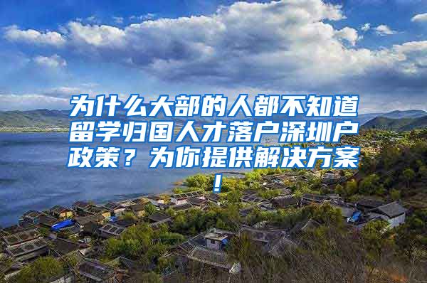 为什么大部的人都不知道留学归国人才落户深圳户政策？为你提供解决方案！