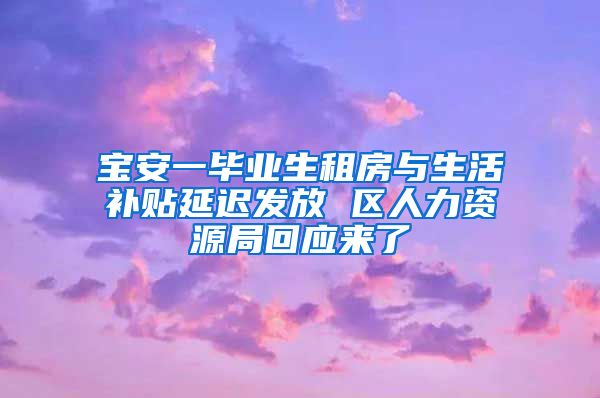 宝安一毕业生租房与生活补贴延迟发放 区人力资源局回应来了